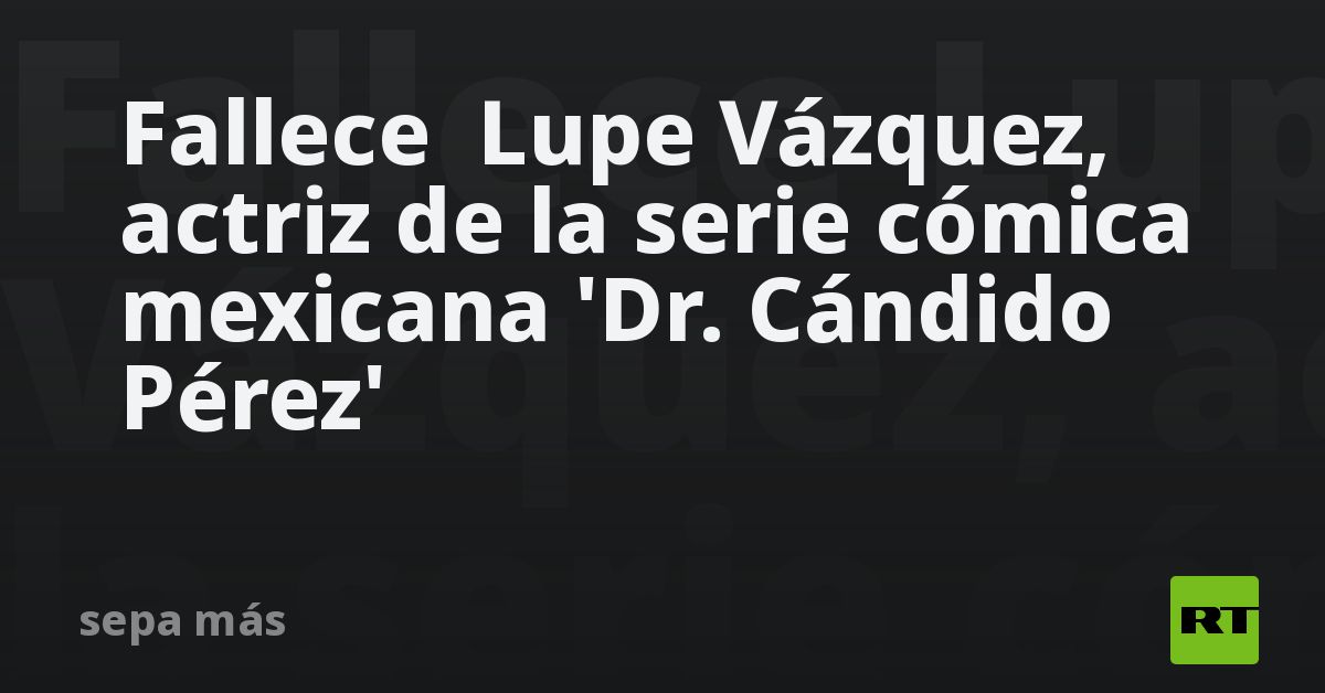 Fallece Lupe Vázquez, actress of the Mexican comic series’ Dr.  Cándido Pérez ‘