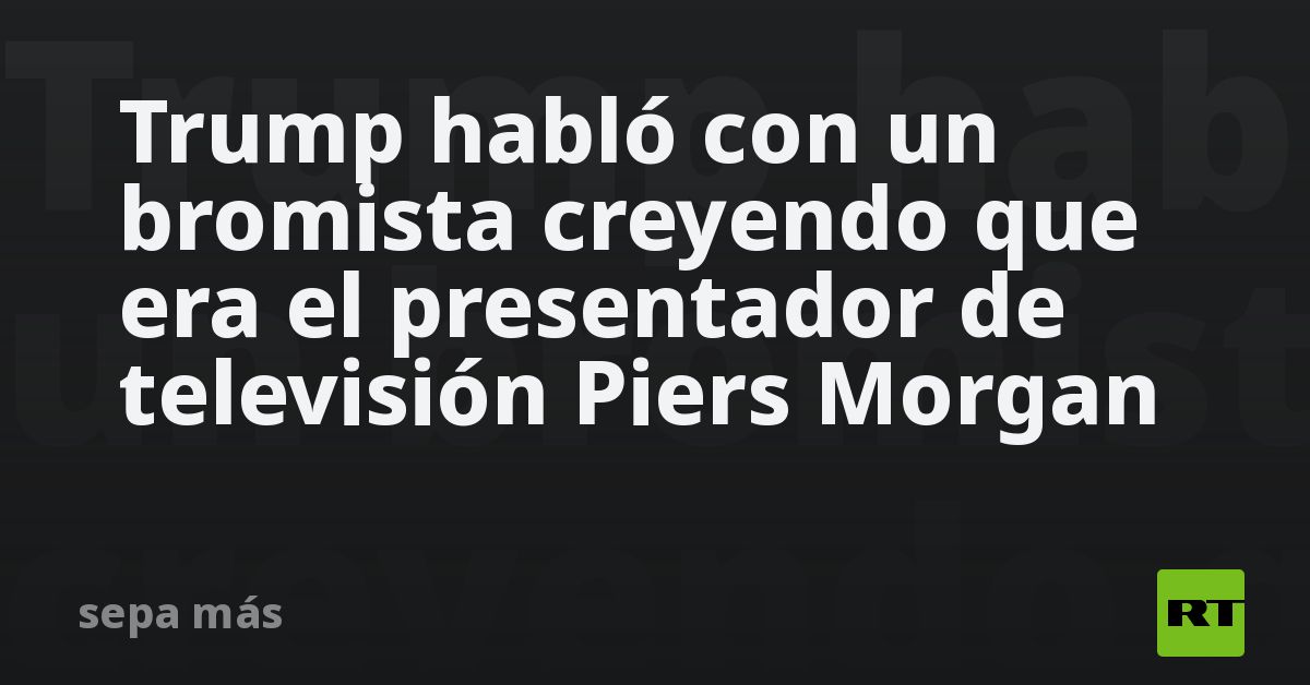 Trump spoke to a joker believing him to be television host Piers Morgan