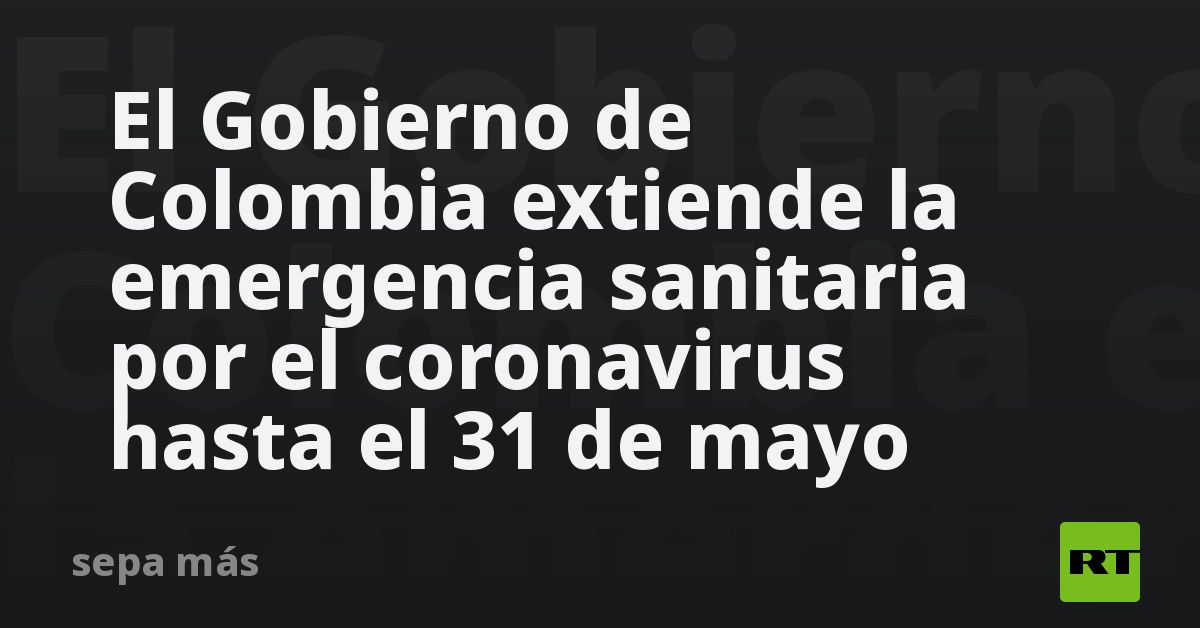 El Gobierno de Colombia extiende la emergencia sanitaria ...