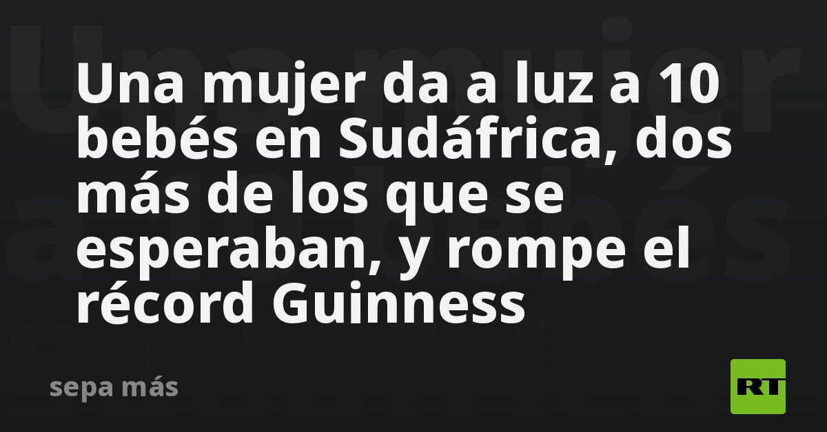 Una Mujer Da A Luz A 10 Bebes En Sudafrica Dos Mas De Los Que Se Esperaban Y Rompe El Record Guinness Rt