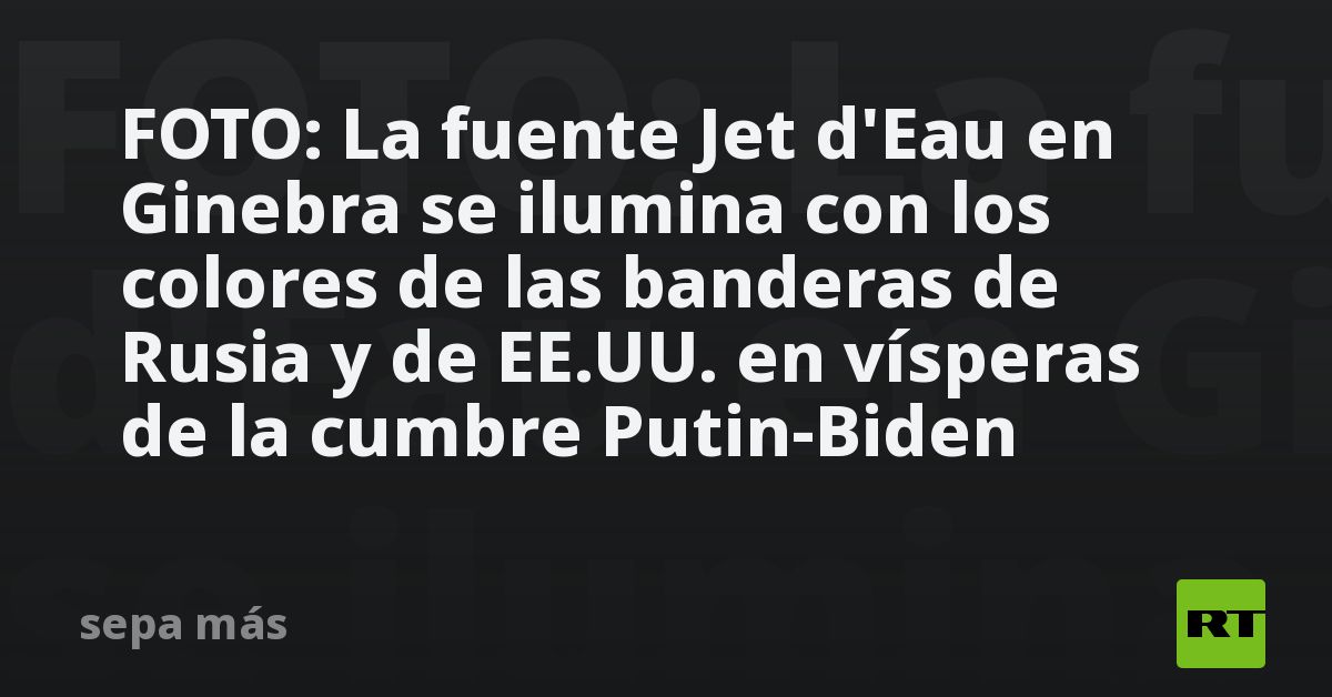 FOTO: La fuente Jet d'Eau en Ginebra se ilumina con los colores de las banderas de Rusia y de EE.UU. en vísperas de la cumbre Putin-Biden - Vimarsana News