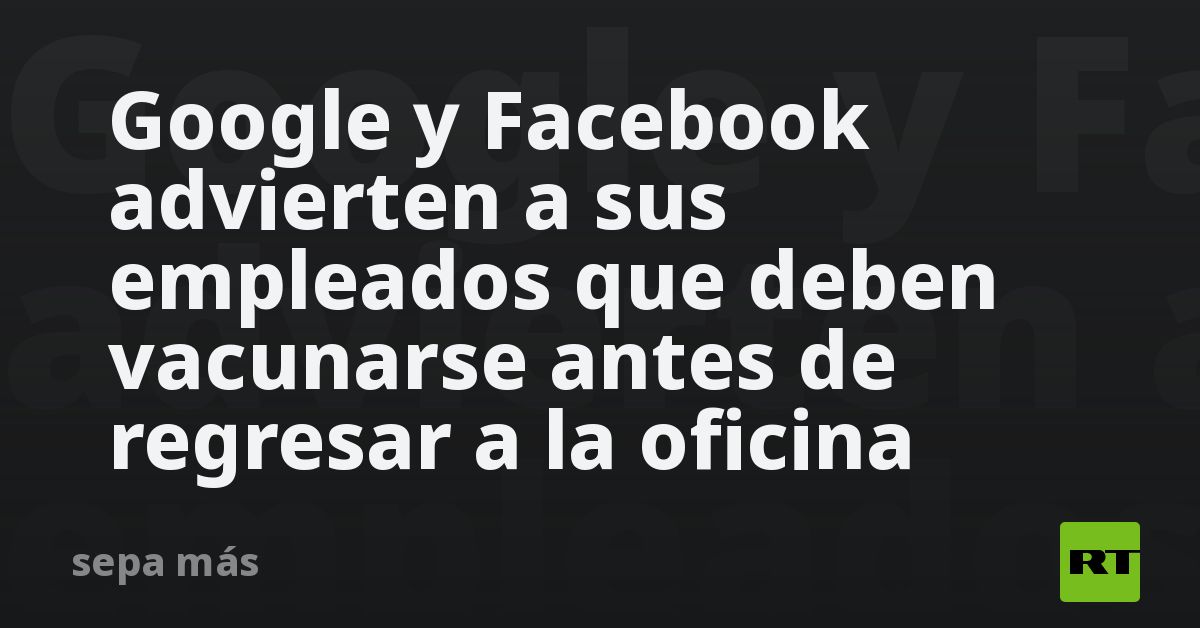 Google y Facebook advierten a sus empleados que deben vacunarse antes de regresar a la oficina - Vimarsana News