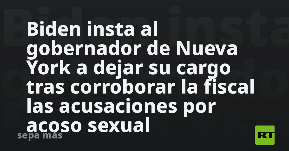 Biden insta al gobernador de Nueva York a dejar su cargo tras corroborar la fiscal las acusaciones por acoso sexual - Vimarsana News