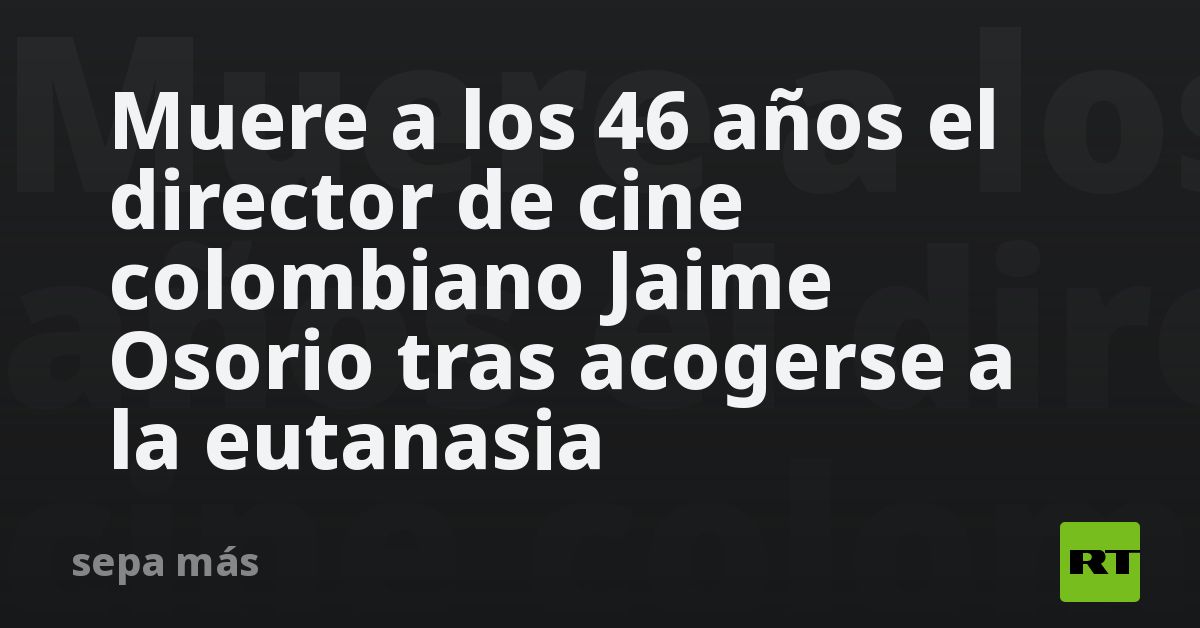 Kolumbijski reżyser Jaime Osorio umiera w wieku 46 lat po otrzymaniu eutanazji