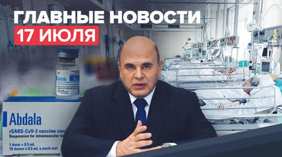 Новости дня 17 июля: инвентаризация объёмов вакцин, плановая работа COVID-стационаров в Москве