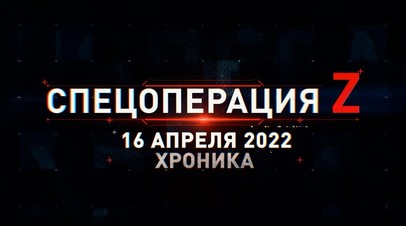 Спецоперация Z на Украине: хроника главных военных событий дня за 16 апреля