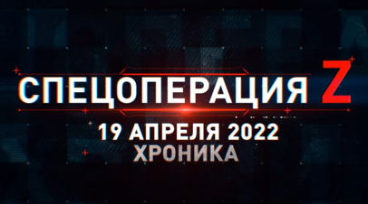 Спецоперация Z на Украине: хроника главных событий дня за 19 апреля