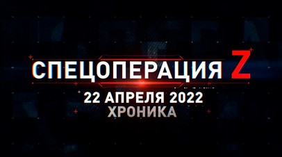 Спецоперация Z: хроника главных событий дня за 22 апреля