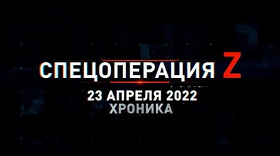 Спецоперация Z: хроника главных событий дня за 23 апреля