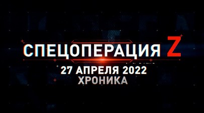 Спецоперация Z: хроника главных военных событий дня за 27 апреля