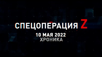 Спецоперация Z: хроника главных военных событий дня за 10 мая