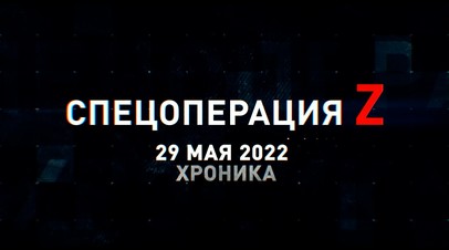 Спецоперация Z: хроника главных военных событий 29 мая