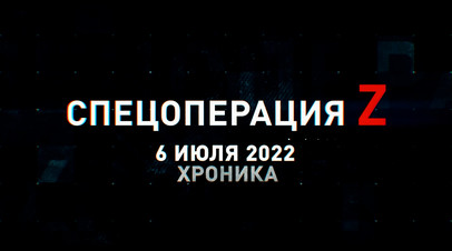 Спецоперация Z: хроника главных военных событий 6 июля