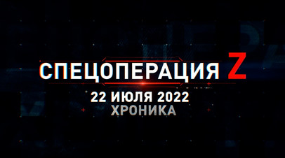 Спецоперация Z: хроника главных военных событий 22 июля