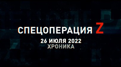 Спецоперация Z: хроника главных военных событий 26 июля