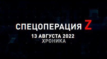 Спецоперация Z: хроника главных военных событий 13 августа