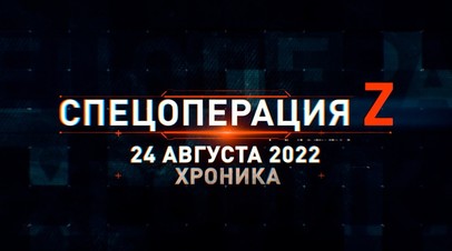 Спецоперация Z: хроника главных военных событий 24 августа